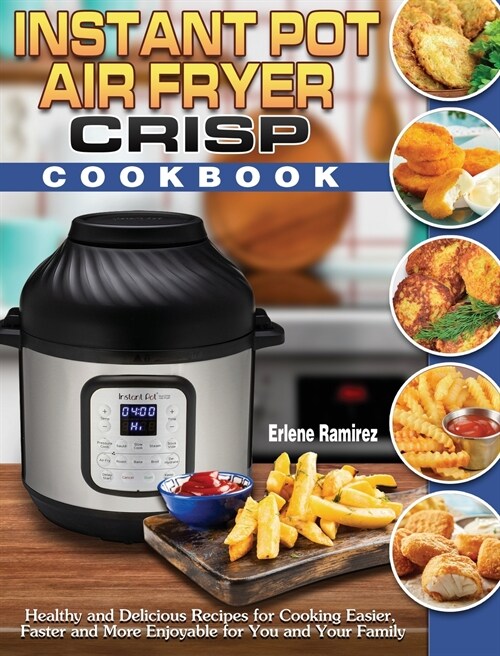 Instant Pot Air Fryer Crisp Cookbook: Healthy and Delicious Recipes for Cooking Easier, Faster and More Enjoyable for You and Your Family (Hardcover)