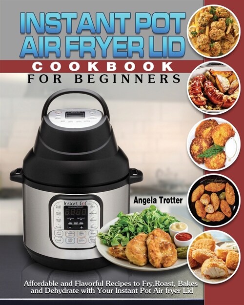 Instant Pot Air Fryer Lid Cookbook For Beginners: Affordable and Flavorful Recipes to Fry, Roast, Bakes and Dehydrate with Your Instant Pot Air fryer (Paperback)