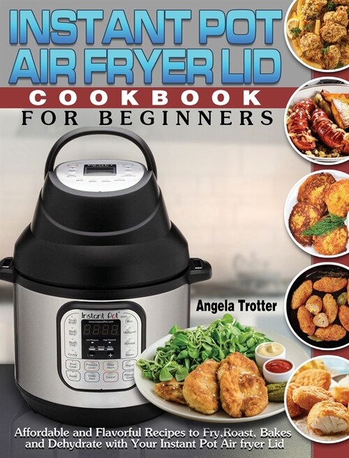 Instant Pot Air Fryer Lid Cookbook For Beginners: Affordable and Flavorful Recipes to Fry, Roast, Bakes and Dehydrate with Your Instant Pot Air fryer (Hardcover)