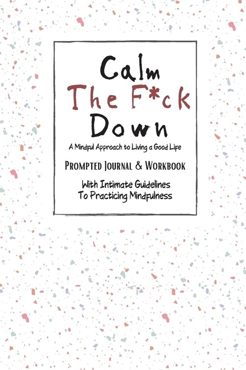 Calm The F*ck Down A Mindful Approach to Living a Good Live: Prompted Journal & Workbook With Intimate Guidelines To Practicing Mindfulness (Paperback)