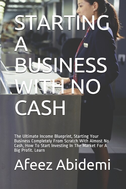 Starting a Business with No Cash: The Ultimate Income Blueprint, Starting Your Business Completely From Scratch With Almost No Cash, How To Start Inve (Paperback)