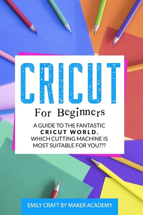 Cricut for Beginners: A Guide to the Fantastic Cricut World. Which Cutting Machine Is Most Suitable For You? (Paperback)