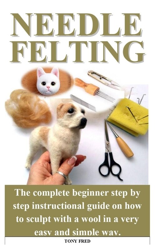 Needle Felting: The step by step guide with the complete tricks and tips to sculpt miniature teacup worlds, birds, animals or even hum (Paperback)