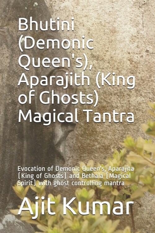 Bhutini (Demonic Queens), Aparajith (King of Ghosts) Magical Tantra: Evocation of Demonic Queens, Aparajita (King of Ghosts) and Bethala (Magical Sp (Paperback)