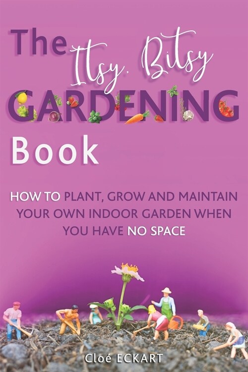 The Itsy Bitsy Gardening Book: How to plant, grow and maintain your own indoor garden when you have NO space! (Paperback)