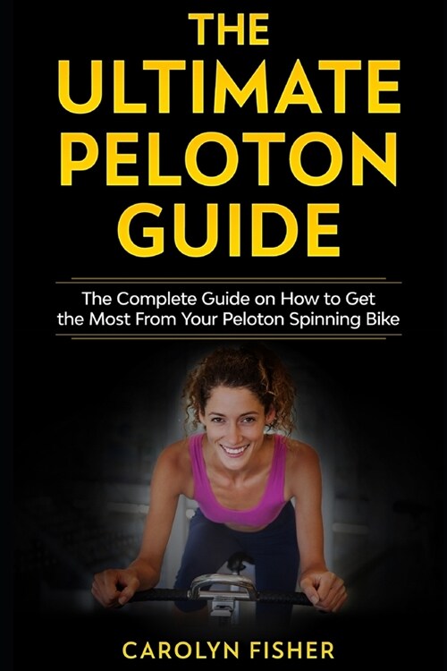 The Ultimate Peloton Guide: The Complete Guide on How to Get the Most From Your Peloton Spinning Bike (Paperback)