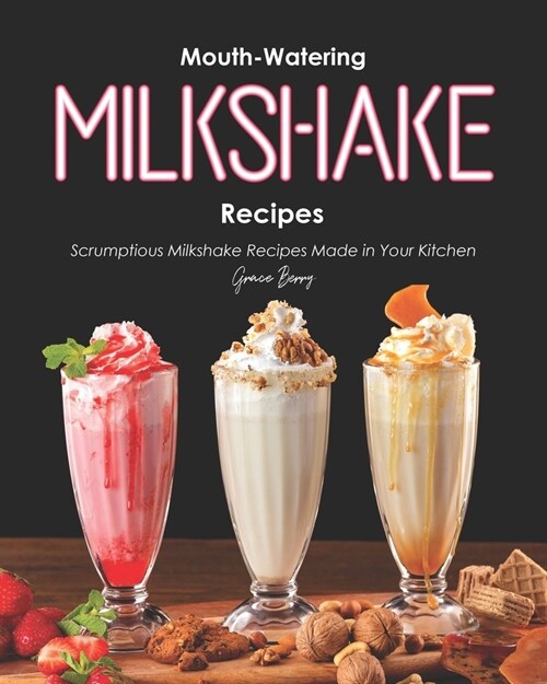 Mouth-Watering Milkshake Recipes: Scrumptious Milkshake Recipes Made in Your Kitchen (Paperback)