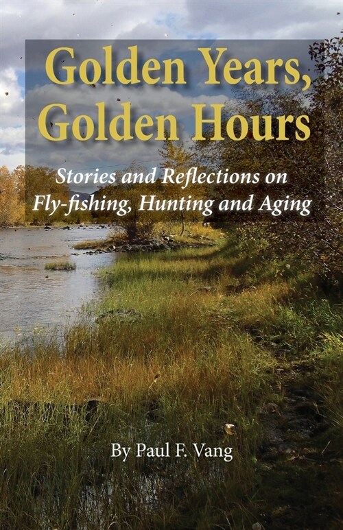 Golden Years, Golden Hours: Stories and reflections on Fly-fishing, Hunting and Aging (Paperback)