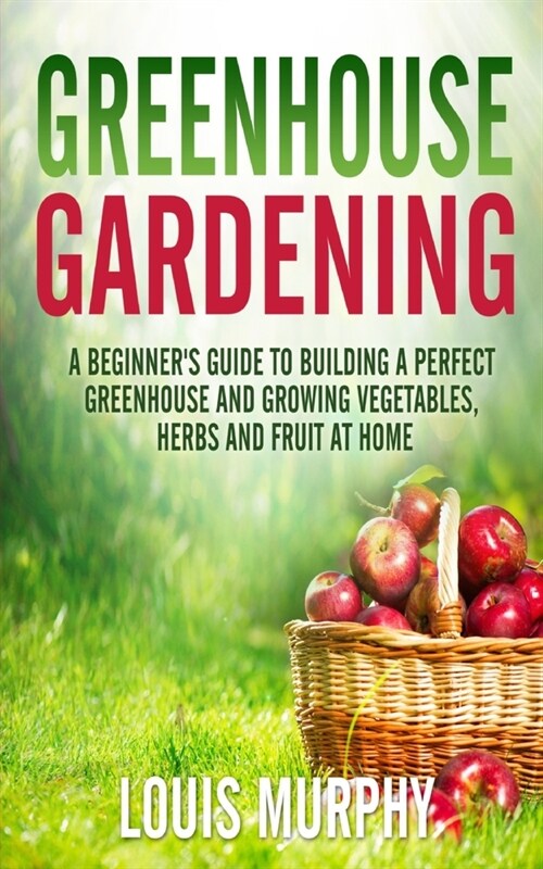 Greenhouse gardening: A Beginners Guide to Building a Perfect Greenhouse and Growing Vegetables, Herbs and Fruit at Home (Paperback)