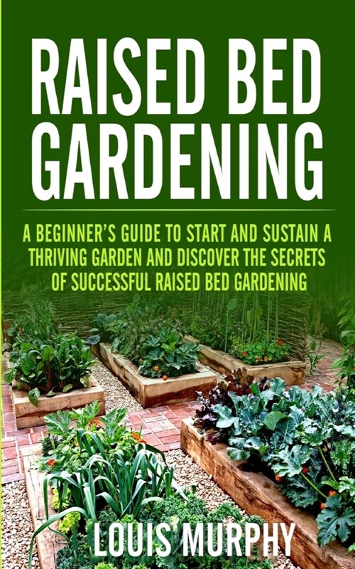 Raised Bed Gardening: A Beginners Guide to Start and Sustain a Thriving Garden and discover the Secrets of Successful Raised Bed Gardening (Paperback)