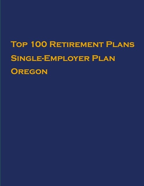 Top 100 US Retirement Plans - Single-Employer Pension Plans - Oregon: Employee Benefit Plans (Paperback)