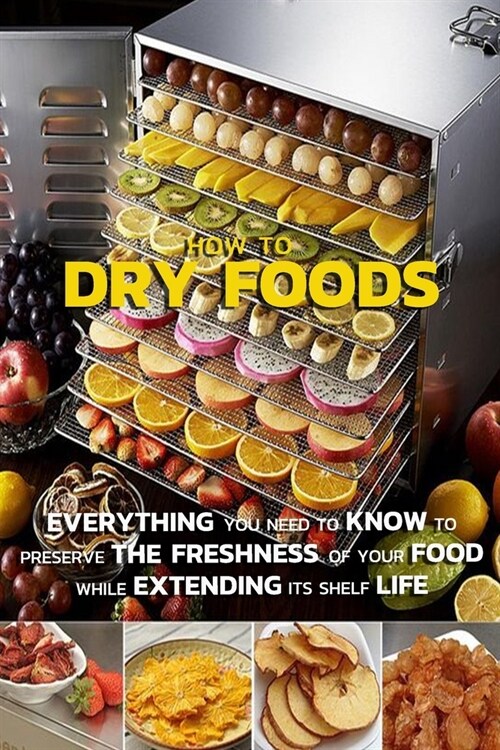 How To Dry Foods: Everything You Need To Know To Preserve The Freshness Of Your Food While Extending Its Shelf Life (Paperback)