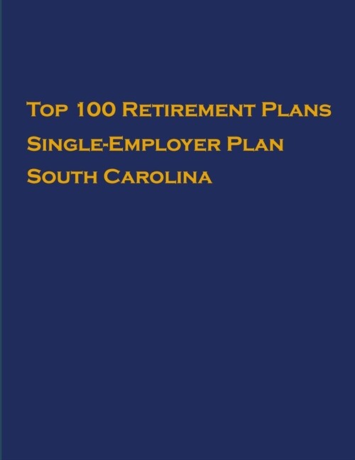 Top 100 US Retirement Plans - Single-Employer Pension Plans - South Carolina: Employee Benefit Plans (Paperback)