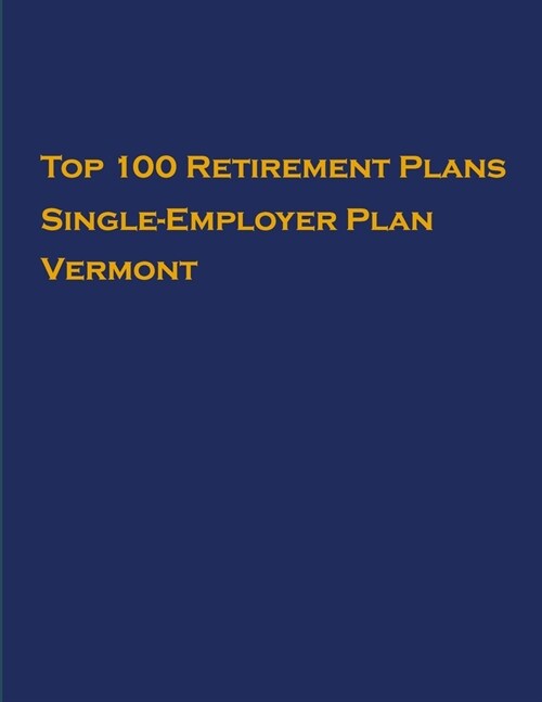 Top 100 US Retirement Plans - Single-Employer Pension Plans - Vermont: Employee Benefit Plans (Paperback)