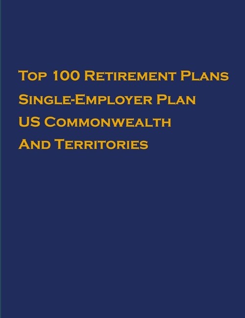 Top 100 US Retirement Plans - Single-Employer Pension Plans - US Commonwealth And Territories: Employee Benefit Plans (Paperback)