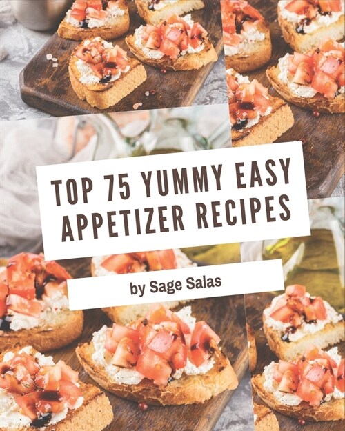 Top 75 Yummy Easy Appetizer Recipes: Welcome to Yummy Easy Appetizer Cookbook (Paperback)