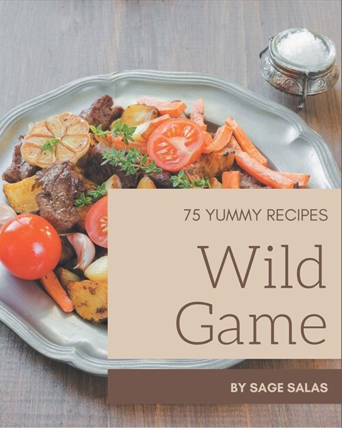 75 Yummy Wild Game Recipes: Not Just a Yummy Wild Game Cookbook! (Paperback)