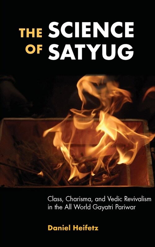 The Science of Satyug: Class, Charisma, and Vedic Revivalism in the All World Gayatri Pariwar (Hardcover)