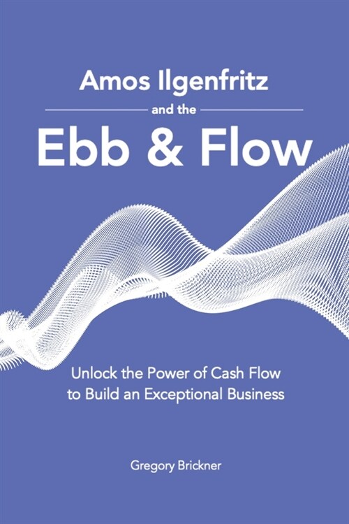 Amos Ilgenfritz and the Ebb & Flow: Unlock the Power of Cash Flow to Build an Exceptional Business (Paperback)