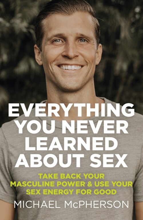 Everything You Never Learned About Sex : Take Back Your Masculine Power & Use Your Sex Energy For Good (Paperback)