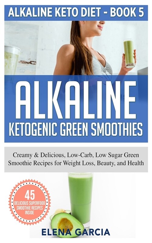 Alkaline Ketogenic Green Smoothies: Creamy & Delicious, Low-Carb, Low Sugar Green Smoothie Recipes for Weight Loss, Beauty and Health (Hardcover)