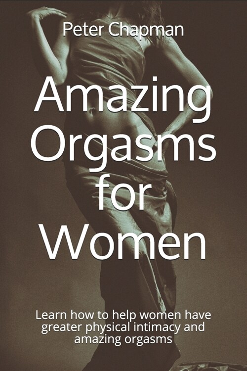 Amazing Orgasms for Women: Learn how to help women have greater physical intimacy and amazing orgasms (Paperback)