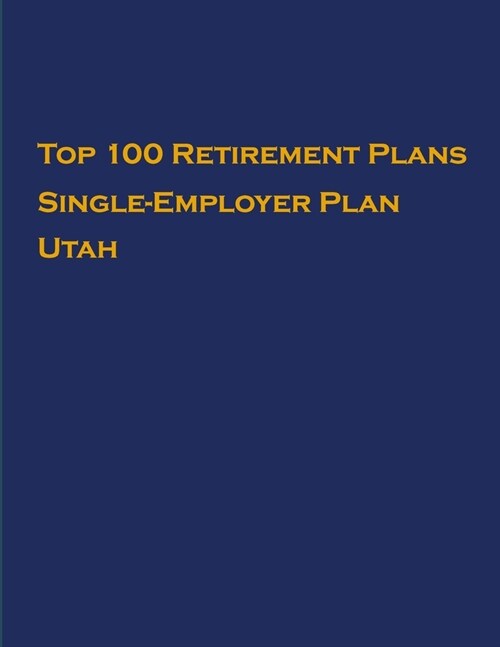Top 100 US Retirement Plans - Single-Employer Pension Plans - Utah: Employee Benefit Plans (Paperback)