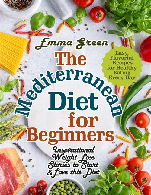 The Mediterranean Diet for Beginners: Inspirational Weight Loss Stories to Start & Love this Diet. Easy, Flavorful Recipes for Healthy Eating Every Da (Paperback)
