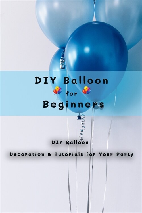 DIY Balloon for Beginners: DIY Balloon Decoration Ideas & Tutorials for Your Party (Paperback)