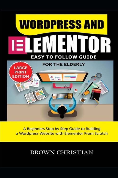 Wordpress and Elementor Easy to Follow Guide for the Elderly: A beginners Step by Step Guide to Building a WordPress Website with Elementor from Scrat (Paperback)