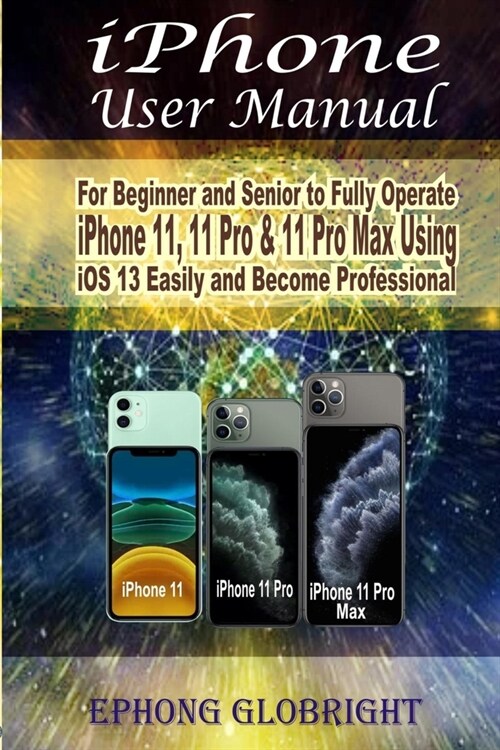 iPhone User Manual: For Beginner and Senior to Fully Operate iPhone 11, 11 Pro & 11 Pro Max Using iOS 13 Easily and Become Professional (Paperback)