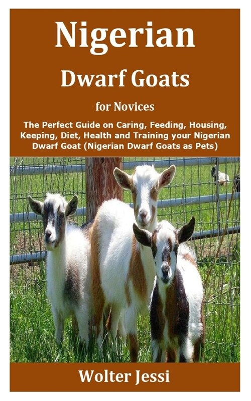 Nigerian Dwarf Goats for Novices: The Perfect Guide on Caring, Feeding, Housing, Keeping, Diet, Health and Training your Nigerian Dwarf Goat (Nigerian (Paperback)