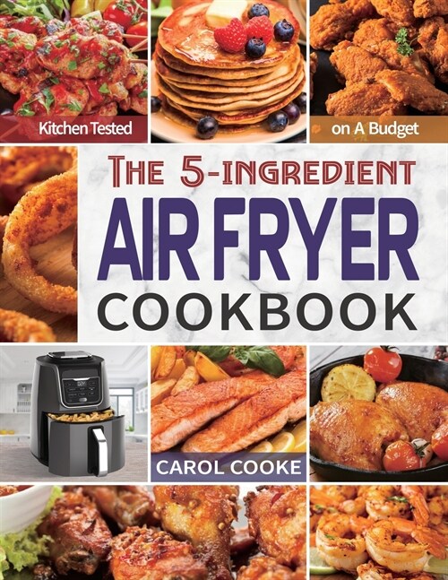 Air Fryer Cookbook: The Easy 5-ingredient Kitchen-tested Recipes for Fried Favorites to Fry, Bake, Grill, and Roast on A Budget (Paperback)