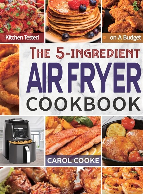 Air Fryer Cookbook: The Easy 5-ingredient Kitchen-tested Recipes for Fried Favorites to Fry, Bake, Grill, and Roast on A Budget (Hardcover)