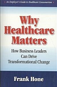 Why Healthcare Matters: How Buisness Leaders Can Drive Transformational Change (Paperback)