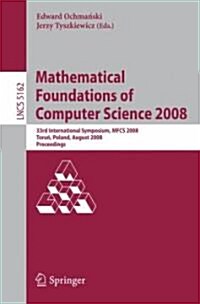 Mathematical Foundations of Computer Science 2008: 33rd International Symposium, Mfcs 2008, Torun, Poland, August 25-29, 2008, Proceedings (Paperback, 2008)