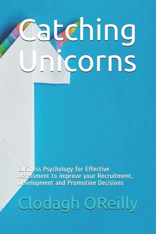 Catching Unicorns: Business Psychology for Effective Assessment to improve your Recruitment, Development and Promotion Decisions (Paperback)