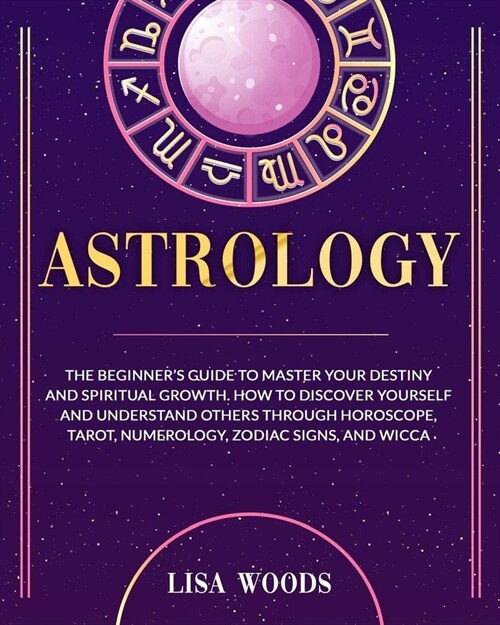 Astrology: The Beginners Guide to Master your Destiny and Spiritual Growth. How to Discover Yourself and Understand Others throu (Paperback)