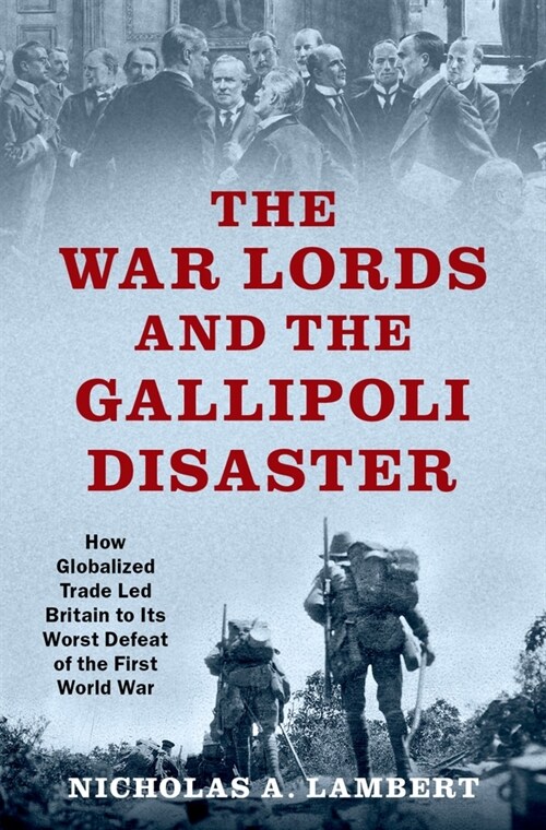 The War Lords and the Gallipoli Disaster: How Globalized Trade Led Britain to Its Worst Defeat of the First World War (Hardcover)