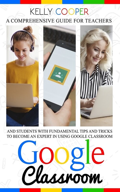 Google Classroom: A Comprehensive Guide For Teachers And Students With Fundamentals Tips And Tricks To Become An Expert In Using Google (Paperback)