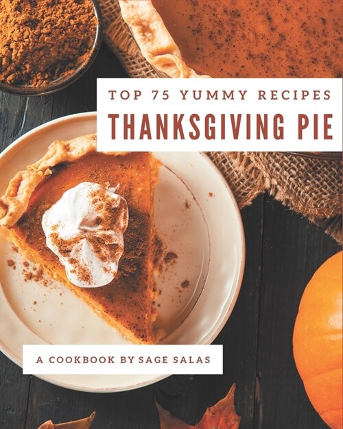 Top 75 Yummy Thanksgiving Pie Recipes: Yummy Thanksgiving Pie Cookbook - Where Passion for Cooking Begins (Paperback)