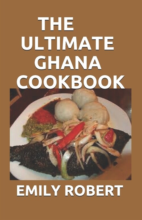 The Ultimate Ghana Cookbook: All You Need To Know About Ghana Including Fresh And Healthy Recipes (Paperback)