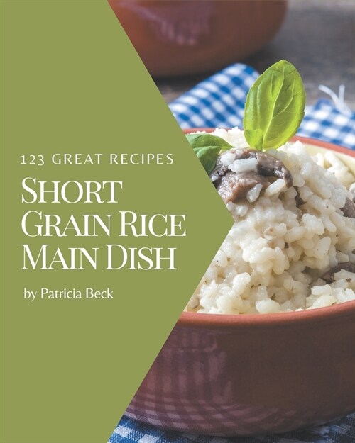 123 Great Short Grain Rice Main Dish Recipes: The Highest Rated Short Grain Rice Main Dish Cookbook You Should Read (Paperback)