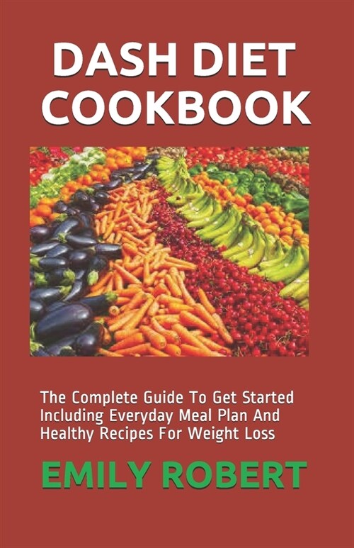 Dash Diet Cookbook: The Complete Guide To Get Started Including Everyday Meal Plan And Healthy Recipes For Weight Loss (Paperback)