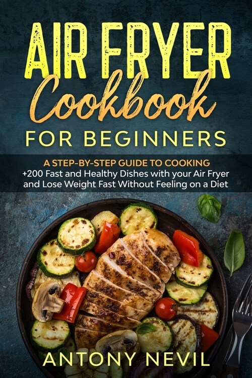 Air Fryer Cookbook for Beginners: A Step-by-Step Guide To Cooking +200 Fast and Healthy Dishes with your Air Fryer and Lose Weight Fast Without Feelin (Paperback)
