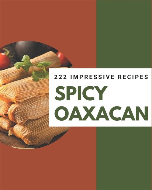 222 Impressive Spicy Oaxacan Recipes: Start a New Cooking Chapter with Spicy Oaxacan Cookbook! (Paperback)