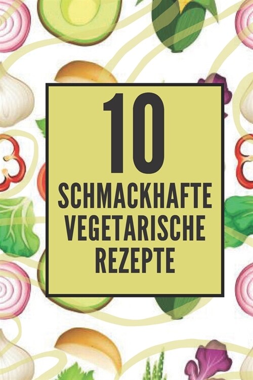 10 Schmackhafte Vegetarische Rezepte: Genie?n Sie diese 10 leckeren vegetarischen Rezepte, die leicht zuzubereiten sind! (Paperback)