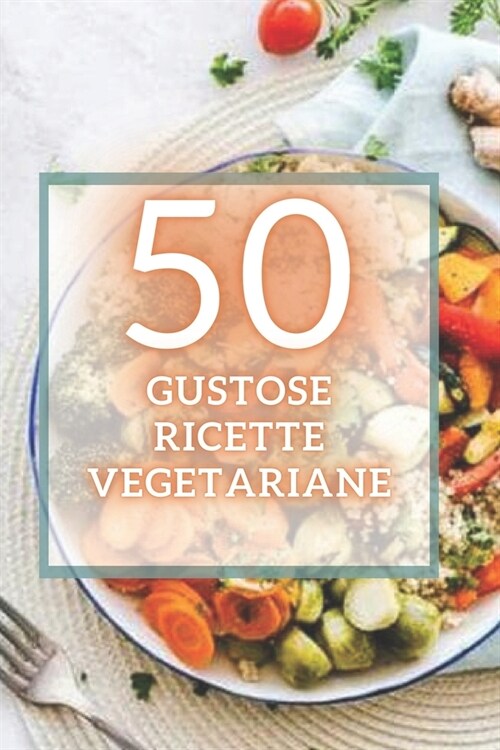 50 Gustose Ricette Vegetariane: 50 deliziose ricette vegetariane facili da preparare e super gustose! (Paperback)