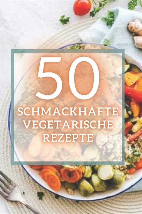 50 Schmackhafte Vegetarische Rezepte: 50 k?tliche vegetarische Rezepte, die leicht zuzubereiten und super lecker sind! (Paperback)