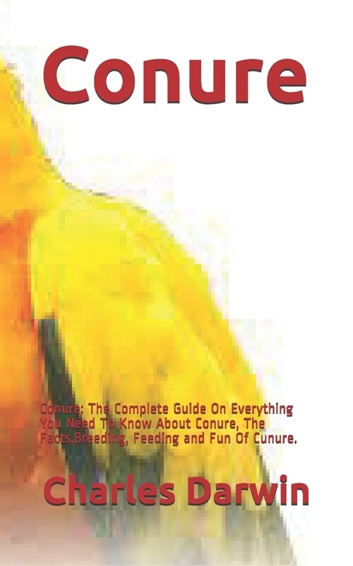 Conure: Conure: The Complete Guide On Everything You Need To Know About Conure, The Facts, Breeding, Feeding and Fun Of Cunure (Paperback)